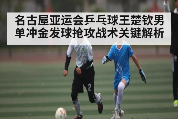 名古屋亚运会乒乓球王楚钦男单冲金发球抢攻战术关键解析
