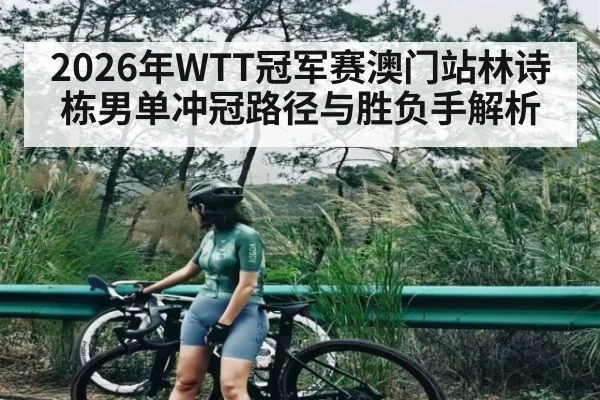2026年WTT冠军赛澳门站林诗栋男单冲冠路径与胜负手解析