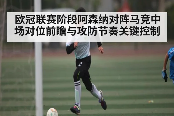 欧冠联赛阶段阿森纳对阵马竞中场对位前瞻与攻防节奏关键控制